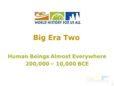 1 Human Beings Almost Everywhere 200,000 – 10,000 BCE Big Era Two.