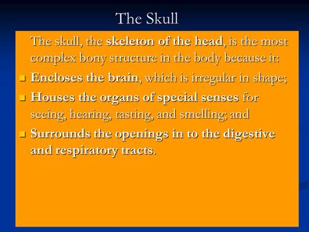 The Skull The skull, the skeleton of the head, is the most complex bony structure in the body because it: Encloses the brain, which is irregular in shape;