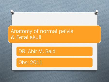 Anatomy of normal pelvis & Fetal skull