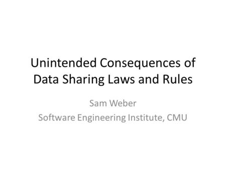 Unintended Consequences of Data Sharing Laws and Rules Sam Weber Software Engineering Institute, CMU.