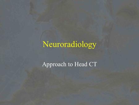 Neuroradiology Approach to Head CT. Rapid Assessment of CT head or Do I need to call a Neurosurgeon NOW!!! 1.Is the brain in the middle of the head? 2.Do.