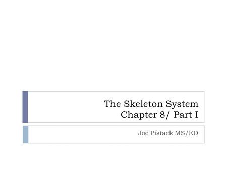 The Skeleton System Chapter 8/ Part I Joe Pistack MS/ED.