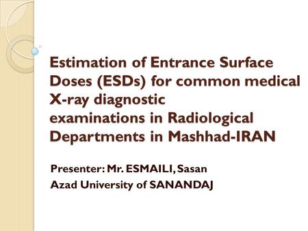 Estimation of Entrance Surface Doses (ESDs) for common medical X-ray diagnostic examinations in Radiological Departments in Mashhad-IRAN Presenter: Mr.