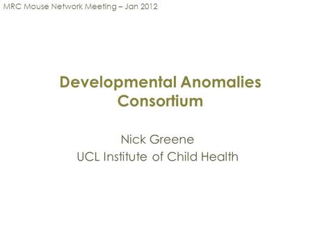 Developmental Anomalies Consortium Nick Greene UCL Institute of Child Health MRC Mouse Network Meeting – Jan 2012.