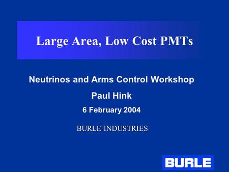 Large Area, Low Cost PMTs Neutrinos and Arms Control Workshop Paul Hink 6 February 2004 BURLE INDUSTRIES.