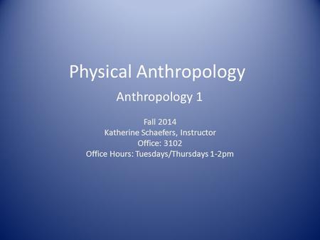 Physical Anthropology Anthropology 1 Fall 2014 Katherine Schaefers, Instructor Office: 3102 Office Hours: Tuesdays/Thursdays 1-2pm.