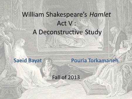 William Shakespeare’s Hamlet Act V : A Deconstructive Study Saeid Bayat Pouria Torkamaneh Fall of 2013.