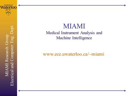 MIAMI Research Group Electrical and Computer Eng. Dept. MIAMI Medical Instrument Analysis and Machine Intelligence www.ece.uwaterloo.ca/~miami.