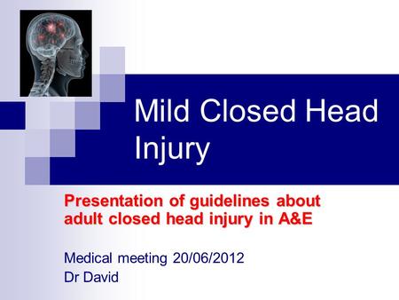 Mild Closed Head Injury Presentation of guidelines about adult closed head injury in A&E Medical meeting 20/06/2012 Dr David.