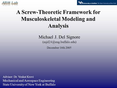 A Screw-Theoretic Framework for Musculoskeletal Modeling and Analysis Michael J. Del Signore Advisor: Dr. Venkat Krovi Mechanical.