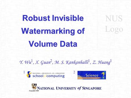Robust Invisible Watermarking of Volume Data Y. Wu 1, X. Guan 2, M. S. Kankanhalli 1, Z. Huang 1 NUS Logo 12.
