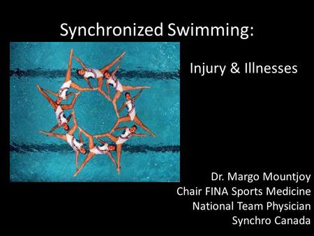 Synchronized Swimming: Injury & Illnesses Dr. Margo Mountjoy Chair FINA Sports Medicine National Team Physician Synchro Canada.