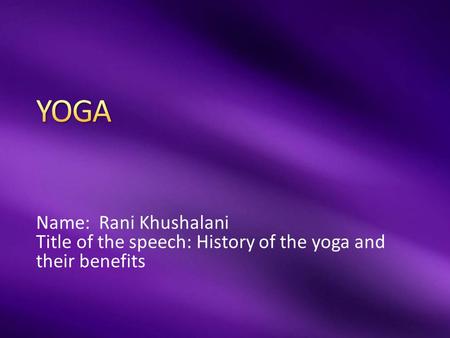 Name: Rani Khushalani Title of the speech: History of the yoga and their benefits.