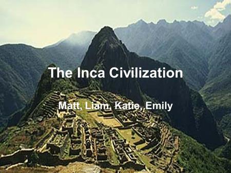 The Inca Civilization Matt, Liam, Katie, Emily. Table of Contents Location Government Religion Agriculture Cultural & Scientific Contributions Bibliography.
