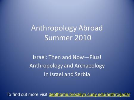 Anthropology Abroad Summer 2010 Israel: Then and Now—Plus! Anthropology and Archaeology In Israel and Serbia To find out more visit depthome.brooklyn.cuny.edu/anthro/jadar.
