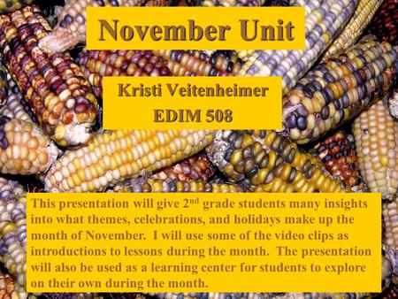 November Unit Kristi Veitenheimer EDIM 508 This presentation will give 2 nd grade students many insights into what themes, celebrations, and holidays make.