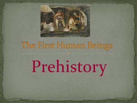 Prehistory. The first human beings 1. He stood up and walked on two feet. 2. His skull became bigger and he developed intelligence. 3. The jaw and the.