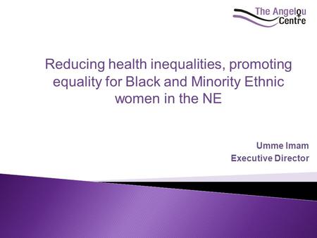 Umme Imam Executive Director Reducing health inequalities, promoting equality for Black and Minority Ethnic women in the NE.