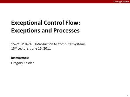 Carnegie Mellon 1 Exceptional Control Flow: Exceptions and Processes 15-213/18-243: Introduction to Computer Systems 13 th Lecture, June 15, 2011 Instructors: