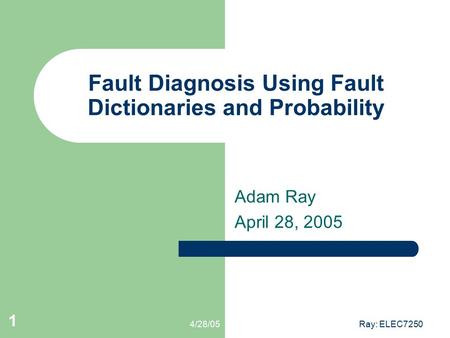 4/28/05Ray: ELEC7250 1 Fault Diagnosis Using Fault Dictionaries and Probability Adam Ray April 28, 2005.
