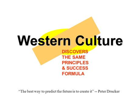 Western Culture DISCOVERS THE SAME PRINCIPLES & SUCCESS FORMULA “The best way to predict the future is to create it” -- Peter Drucker.