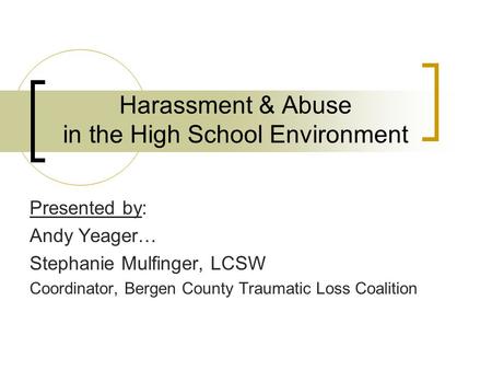 Harassment & Abuse in the High School Environment Presented by: Andy Yeager… Stephanie Mulfinger, LCSW Coordinator, Bergen County Traumatic Loss Coalition.