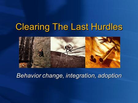 Clearing The Last Hurdles Behavior change, integration, adoption.