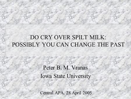 DO CRY OVER SPILT MILK: POSSIBLY YOU CAN CHANGE THE PAST Peter B. M. Vranas Iowa State University Central APA, 28 April 2005.