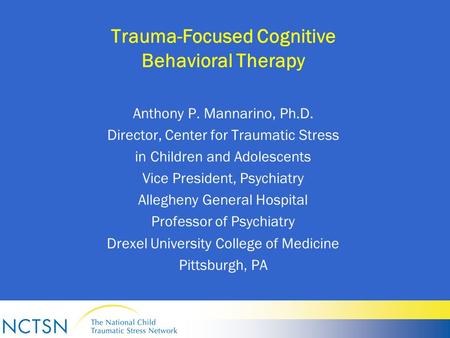 Trauma-Focused Cognitive Behavioral Therapy Anthony P. Mannarino, Ph.D. Director, Center for Traumatic Stress in Children and Adolescents Vice President,