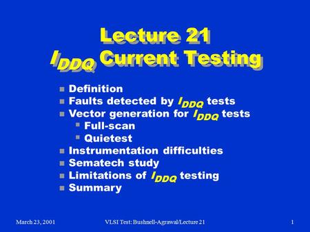 March 23, 2001VLSI Test: Bushnell-Agrawal/Lecture 211 Lecture 21 I DDQ Current Testing n Definition n Faults detected by I DDQ tests n Vector generation.