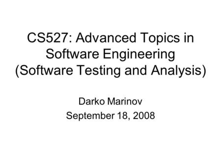 CS527: Advanced Topics in Software Engineering (Software Testing and Analysis) Darko Marinov September 18, 2008.