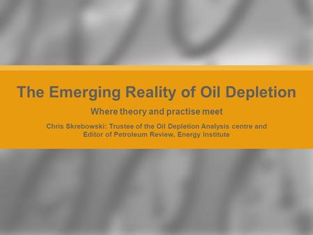 Chris Skrebowski: Trustee of the Oil Depletion Analysis centre and Editor of Petroleum Review, Energy Institute The Emerging Reality of Oil Depletion Where.