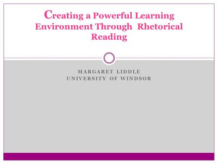MARGARET LIDDLE UNIVERSITY OF WINDSOR C reating a Powerful Learning Environment Through Rhetorical Reading.