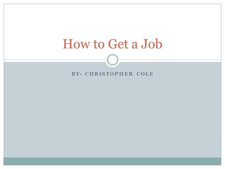 BY: CHRISTOPHER COLE How to Get a Job. What do I know about getting jobs? Hindsight is 20/20  I got lucky and did things right.  I can look back and.