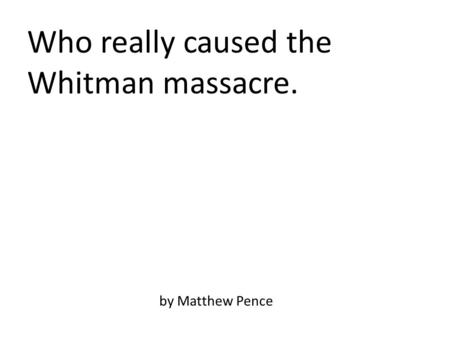 Who really caused the Whitman massacre. by Matthew Pence.
