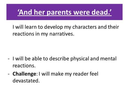 ‘And her parents were dead.’ I will learn to develop my characters and their reactions in my narratives. -I will be able to describe physical and mental.