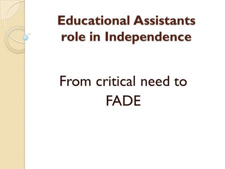 Educational Assistants role in Independence From critical need to FADE.