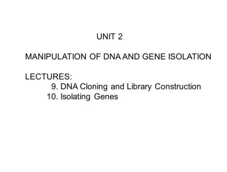 UNIT 2 MANIPULATION OF DNA AND GENE ISOLATION LECTURES: 9. DNA Cloning and Library Construction 10. Isolating Genes.