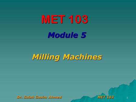 Module 5 Milling Machines Dr. Salah Gasim Ahmed MET 103