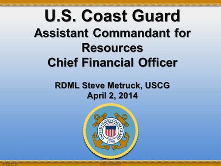 UNCLASSIFIED U.S. Coast Guard Assistant Commandant for Resources Chief Financial Officer RDML Steve Metruck, USCG April 2, 2014 UNCLASSIFIED 1 4/19/2015.