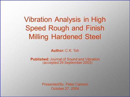 Vibration Analysis in High Speed Rough and Finish Milling Hardened Steel Presented By: Peter Cannon October 27, 2004 Author: C.K. Toh Published: Journal.