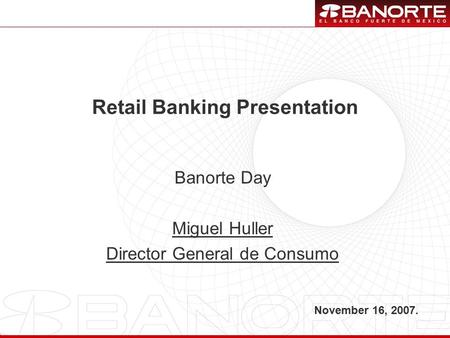 1 Retail Banking Presentation November 16, 2007. Banorte Day Miguel Huller Director General de Consumo.