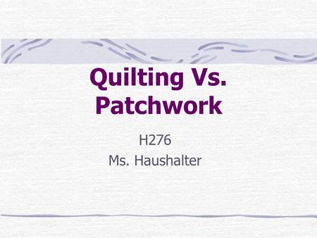 Quilting Vs. Patchwork H276 Ms. Haushalter. What is Quilting? Quilting: is the together of two layers of fabric and an in- between layer of padding with.