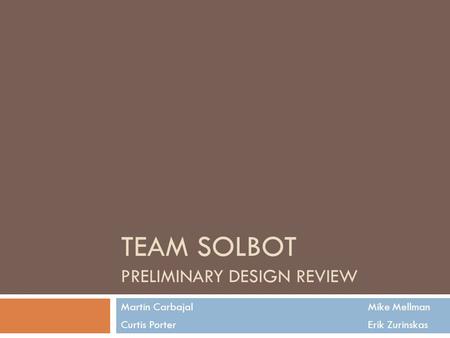 TEAM SOLBOT PRELIMINARY DESIGN REVIEW Martin Carbajal Mike Mellman Curtis Porter Erik Zurinskas.