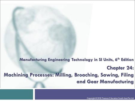 Manufacturing Engineering Technology in SI Units, 6th Edition Chapter 24: Machining Processes: Milling, Broaching, Sawing, Filing and Gear Manufacturing.