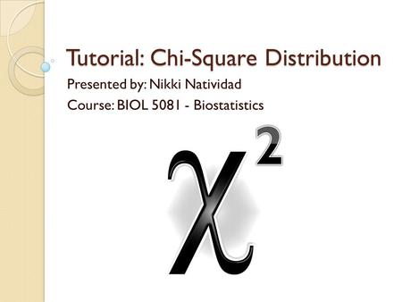 Tutorial: Chi-Square Distribution Presented by: Nikki Natividad Course: BIOL 5081 - Biostatistics.