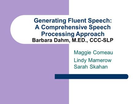 Generating Fluent Speech: A Comprehensive Speech Processing Approach Barbara Dahm, M.ED., CCC-SLP Maggie Comeau Lindy Mamerow Sarah Skahan.