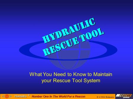 Number One In The World For a Reason ® ® Holmatro Hydraulic Rescue Tool What You Need to Know to Maintain your Rescue Tool System © 4/2004 Holmatro.
