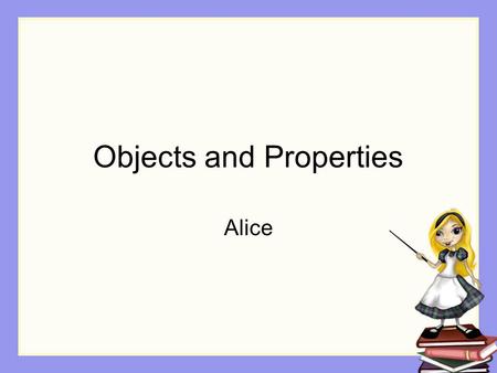 Objects and Properties Alice. Objects in Alice Objects already exist. Hundreds of them.