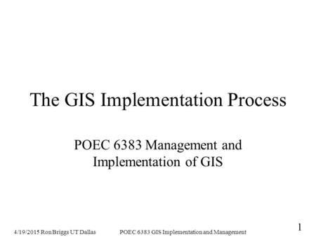 4/19/2015 Ron Briggs UT DallasPOEC 6383 GIS Implementation and Management 1 The GIS Implementation Process POEC 6383 Management and Implementation of GIS.